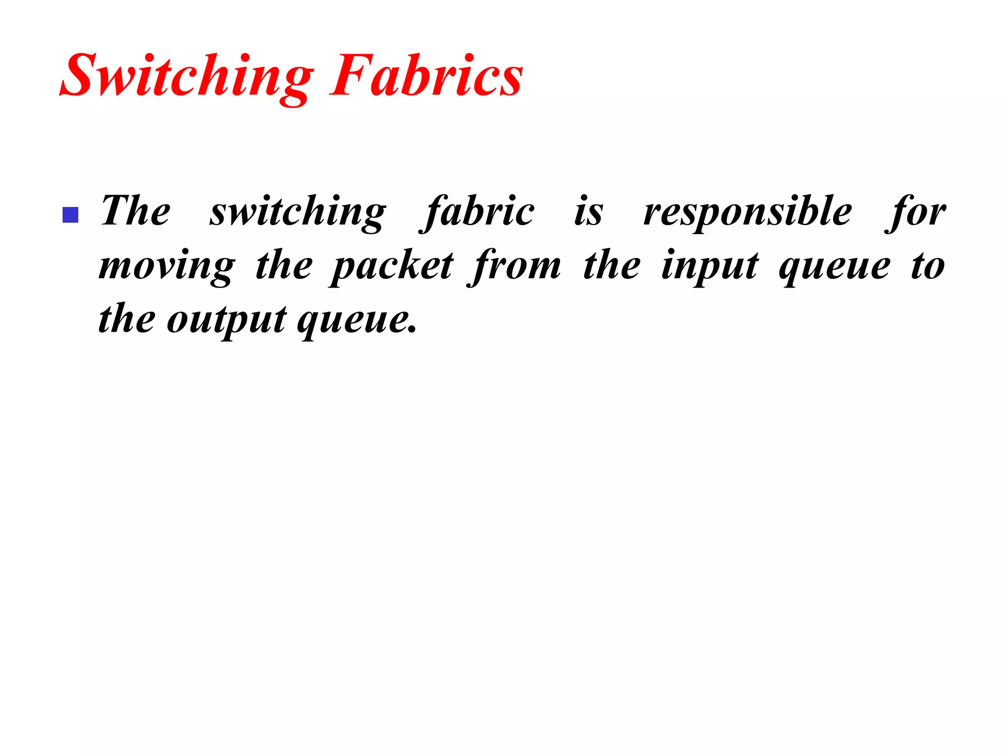 Switching Fabrics
◼ The switching fabric is responsible for
moving the packet from the input queue to
the output queue.
 