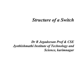 Structure of a Switch
Dr R Jegadeesan Prof & CSE
Jyothishmathi Institute of Technology and
Science, karimnagar
 