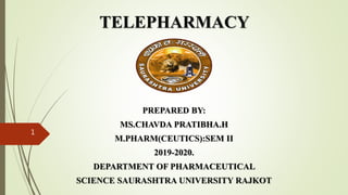 TELEPHARMACY
PREPARED BY:
MS.CHAVDA PRATIBHA.H
M.PHARM(CEUTICS):SEM II
2019-2020.
DEPARTMENT OF PHARMACEUTICAL
SCIENCE SAURASHTRA UNIVERSITY RAJKOT
1
 