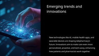 Emerging trends and
innovations
New technologies like AI, mobile health apps, and
wearable devices are shaping telepharmacy’s
future. Innovations aim to make care even more
personalized, proactive, and tech-savvy, enhancing
how patients and pharmacists work together.
 