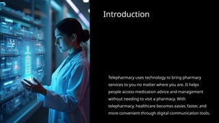 Introduction
Telepharmacy uses technology to bring pharmacy
services to you no matter where you are. It helps
people access medication advice and management
without needing to visit a pharmacy. With
telepharmacy, healthcare becomes easier, faster, and
more convenient through digital communication tools.
 