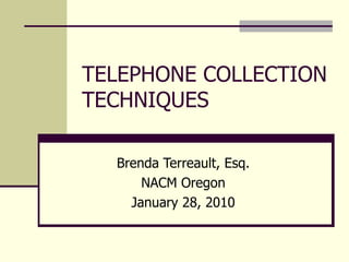 TELEPHONE COLLECTION TECHNIQUES Brenda Terreault, Esq. NACM Oregon January 28, 2010 