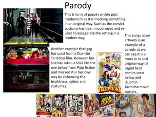 Parody
This is form of parody within post
modernism as it is mocking something
in an original way. Such as the convict
costume has been modernized and re-
used to exaggerate the setting in a
modern way.
Another example that gag
has used from a Quentin
Tarintino film. However her
she has taken a shot like the
one below from Pulp fiction
and mocked it in her own
way by enhancing the
brightness, colors and
costumes.
This songs cover
artwork is an
example of a
parody as we
can see it is a
mock in in and
original way of
caged heat
comics seen
below and
Quentin
Tarintino movie
posters.
 
