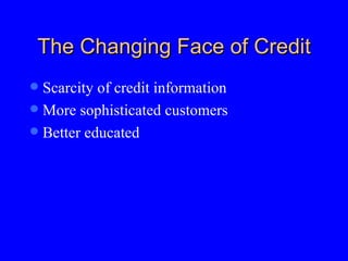 The Changing Face of Credit Scarcity of credit information More sophisticated customers  Better educated 
