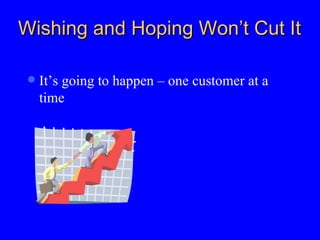 Wishing and Hoping Won’t Cut It  It’s going to happen – one customer at a time  