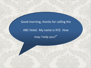 Good morning, thanks for calling the
ABC Hotel. My name is XYZ. How
may I help you?”
 