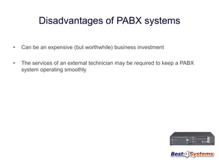 Disadvantages of PABX systems
•

Can be an expensive (but worthwhile) business investment

•

The services of an external technician may be required to keep a PABX
system operating smoothly

 