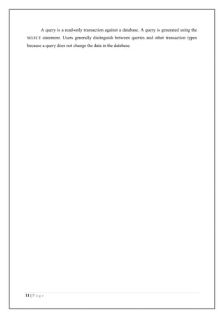 11 | P a g e
A query is a read-only transaction against a database. A query is generated using the
SELECT statement. Users generally distinguish between queries and other transaction types
because a query does not change the data in the database.
 