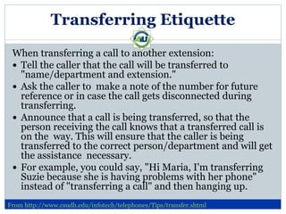 Transferring Etiquette
 When transferring a call to another extension:
  Tell the caller that the call will be transferre...