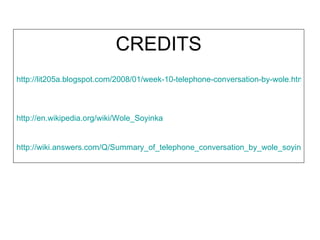 CREDITS http://lit205a.blogspot.com/2008/01/week-10-telephone-conversation-by-wole.html   http:// en.wikipedia.org/wiki/Wole_Soyinka   http://wiki.answers.com/Q/Summary_of_telephone_conversation_by_wole_soyinka#ixzz16A0IylOf   