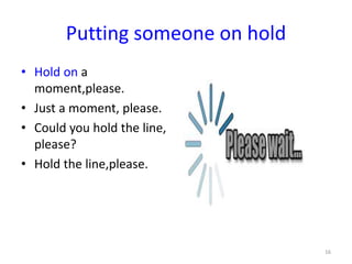 Putting someone on hold
• Hold on a
moment,please.
• Just a moment, please.
• Could you hold the line,
please?
• Hold the line,please.
16
 