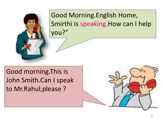Good morning.This is
John Smith.Can I speak
to Mr.Rahul,please ?
Good Morning.English Home,
Smirthi is speaking.How can I help
you?”
31
 