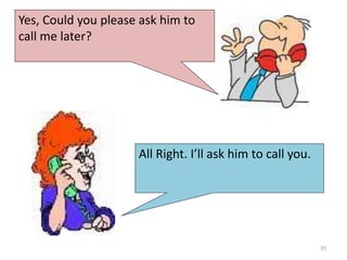 Yes, Could you please ask him to
call me later?
All Right. I’ll ask him to call you.
35
 