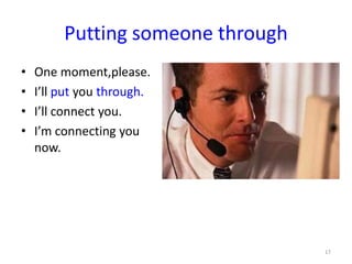 Putting someone through
•
•
•
•

One moment,please.
I’ll put you through.
I’ll connect you.
I’m connecting you
now.

17

 