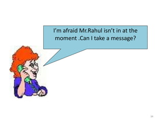 I’m afraid Mr.Rahul isn’t in at the
moment .Can I take a message?

34

 