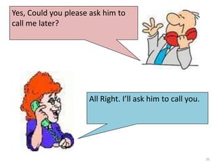 Yes, Could you please ask him to
call me later?

All Right. I’ll ask him to call you.

35

 