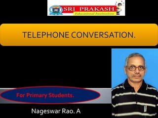 TELEPHONE CONVERSATION. 
For Primary Students. 
Nageswar Rao. A 
 