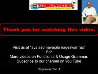 Thank you for watching this video. 
Visit us at “ayalasomayajula nageswar rao” 
For 
More videos on Functional & Usage Grammar. 
Subscribe to our channel on You Tube 
Nageswar Rao. A 
