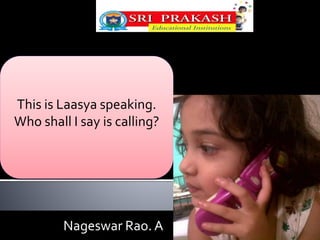 This is Laasya speaking. 
Who shall I say is calling? 
Nageswar Rao. A 
 