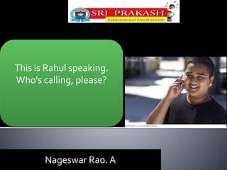 This is Rahul speaking. 
Who's calling, please? 
Nageswar Rao. A 
 