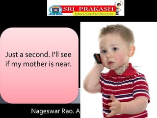 Just a second. I'll see 
if my mother is near. 
Nageswar Rao. A 
 