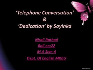 ‘Telephone Conversation’
&
‘Dedication’ by Soyinka
Nirali Rathod
Roll no:22
M.A Sem-4
Dept. Of English MKBU
 