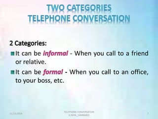 It can be - When you call to a friend 
or relative. 
It can be - When you call to an office, 
to your boss, etc. 
TELEPHONE CONVERSATION 
11/23/2014 7 
K.INIYA_14MBA002 
 