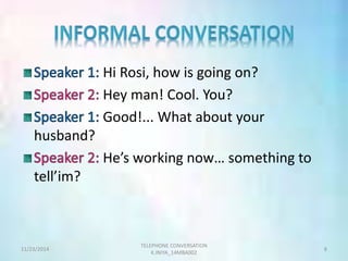 Hi Rosi, how is going on? 
Hey man! Cool. You? 
Good!... What about your 
husband? 
He’s working now… something to 
tell’im? 
TELEPHONE CONVERSATION 
11/23/2014 8 
K.INIYA_14MBA002 
 