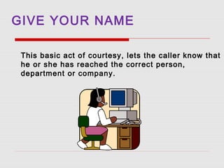 GIVE YOUR NAME
This basic act of courtesy, lets the caller know that
he or she has reached the correct person,
department ...