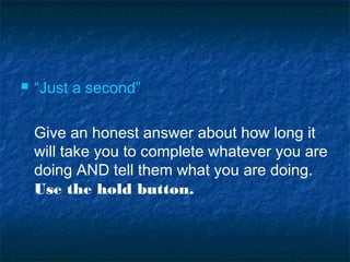  “Just a second”
Give an honest answer about how long it
will take you to complete whatever you are
doing AND tell them what you are doing.
Use the hold button.
 