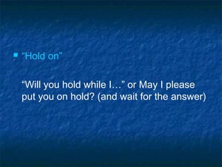  “Hold on”
“Will you hold while I…” or May I please
put you on hold? (and wait for the answer)
 