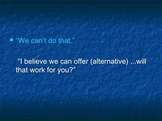  “We can’t do that.”
“I believe we can offer (alternative) ...will
that work for you?”
 