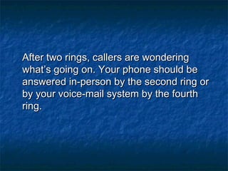 After two rings, callers are wonderingAfter two rings, callers are wondering
what’s going on. Your phone should bewhat’s going on. Your phone should be
answered in-person by the second ring oranswered in-person by the second ring or
by your voice-mail system by the fourthby your voice-mail system by the fourth
ring.ring.
 