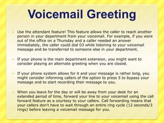 Leaving a Voicemail 
Message for Another 
Person 
 Speak clearly and slowly. 
 Be sure to leave your name and extension ...