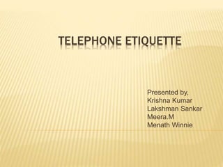 TELEPHONE ETIQUETTE
Presented by,
Krishna Kumar
Lakshman Sankar
Meera.M
Menath Winnie
 