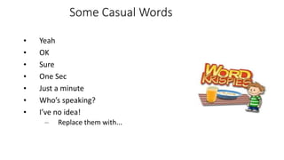 Some Casual Words
• Yeah
• OK
• Sure
• One Sec
• Just a minute
• Who’s speaking?
• I’ve no idea!
– Replace them with...
 