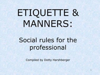 1
ETIQUETTE &
MANNERS:
Social rules for the
professional
Compiled by Dotty Harshberger
 