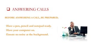  ANSWERING CALLS CALLS
BEFORE ANSWERING A CALL, BE PREPARED;

• Have a pen, pencil and notepad ready.
• Have your computer on.

• Ensure no noise at the background.

 