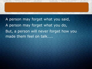 A person may forget what you said,
A person may forget what you do,
But, a person will never forget how you
made them feel on talk…..
 