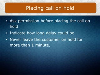 • Ask permission before placing the call on
hold
• Indicate how long delay could be
• Never leave the customer on hold for
more than 1 minute.
Placing call on hold
 