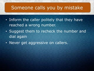 • Inform the caller politely that they have
reached a wrong number.
• Suggest them to recheck the number and
dial again
• Never get aggressive on callers.
Someone calls you by mistake
 
