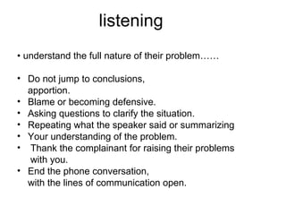 listening  <ul><li>•  understand the full nature of their problem…… </li></ul><ul><li>Do not jump to conclusions, </li></u...