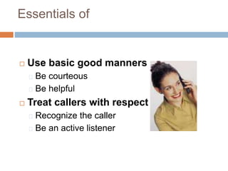 Essentials of
 Use basic good manners
Be courteous
Be helpful
 Treat callers with respect
Recognize the caller
Be an active listener
 