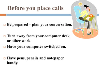Before you place calls
 Be prepared – plan your conversation.
 Turn away from your computer desk
or other work.
 Have your computer switched on.
 Have pens, pencils and notepaper
handy.
 