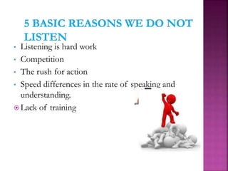 • Listening is hard work
• Competition
• The rush for action
• Speed differences in the rate of speaking and
understanding.
 Lack of training
 