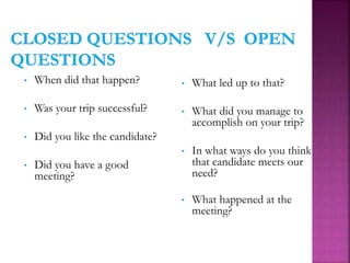 • When did that happen?
• Was your trip successful?
• Did you like the candidate?
• Did you have a good
meeting?
• What led up to that?
• What did you manage to
accomplish on your trip?
• In what ways do you think
that candidate meets our
need?
• What happened at the
meeting?
 
