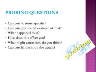 • Can you be more specific?
• Can you give me an example of that?
• What happened then?
• How does this affect you?
• What might cause that, do you think?
• Can you fill me in on the details?
 