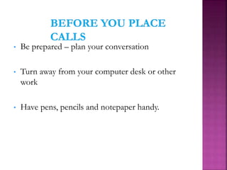 • Be prepared – plan your conversation
• Turn away from your computer desk or other
work
• Have pens, pencils and notepaper handy.
 