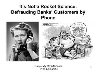 1
It’s Not a Rocket Science:
Defrauding Banks’ Customers by
Phone
University of Portsmouth
3rd
of June, 2014
 