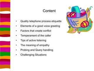 Content

•   Quality telephone process etiquette
•   Elements of a good voice greeting
•   Factors that create conflict
• ...